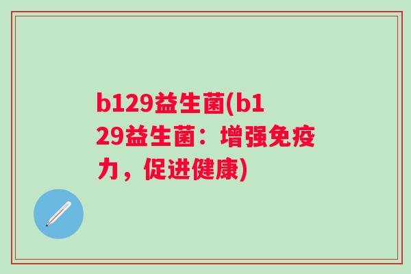 b129益生菌(b129益生菌:增强力,促进健康) b129益生菌(b129益生菌:增强力,促进健康)