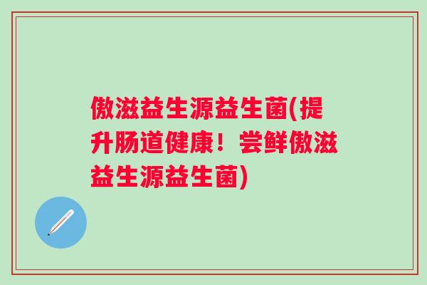 傲滋益生源益生菌(提升肠道健康！尝鲜傲滋益生源益生菌)