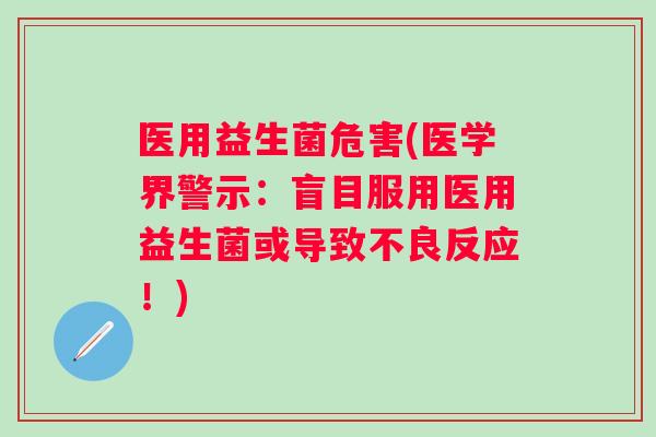 医用益生菌危害(医学界警示：盲目服用医用益生菌或导致不良反应！)