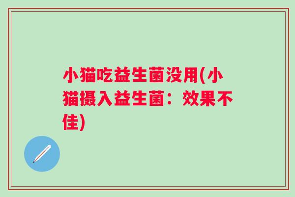 小猫吃益生菌没用(小猫摄入益生菌:效果不佳) 小猫吃益生菌没用(小猫摄入益生菌:效果不佳)