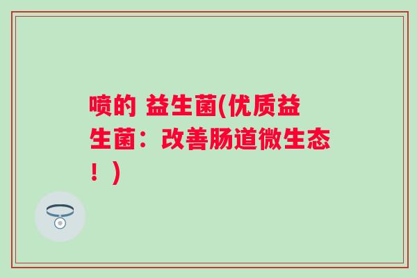 喷的 益生菌(优质益生菌:改善肠道微生态!) 喷的 益生菌(优质益生菌:改善肠道微生态!)