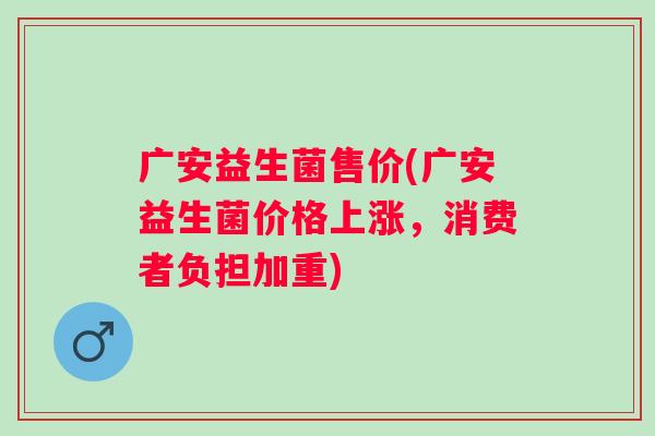 广安益生菌售价(广安益生菌价格上涨，消费者负担加重)