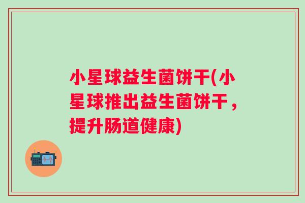 小星球益生菌饼干(小星球推出益生菌饼干，提升肠道健康)