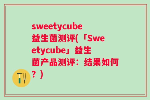 sweetycube益生菌测评(「Sweetycube」益生菌产品测评：结果如何？)