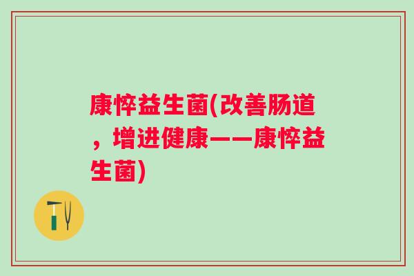康悴益生菌(改善肠道，增进健康——康悴益生菌)