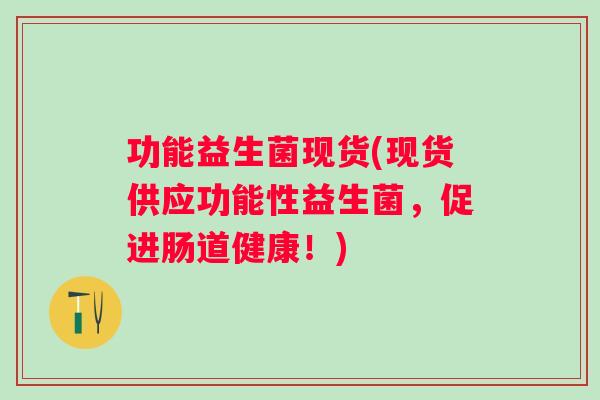 功能益生菌现货(现货供应功能性益生菌，促进肠道健康！)