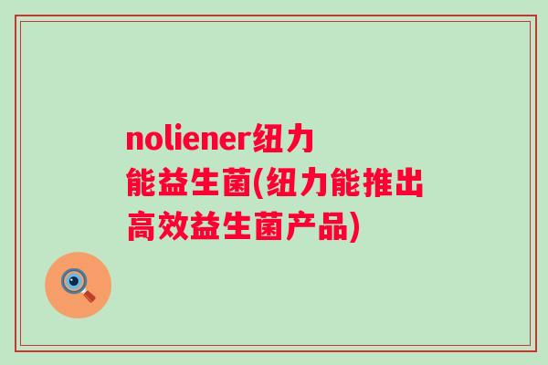 noliener纽力能益生菌(纽力能推出高效益生菌产品)