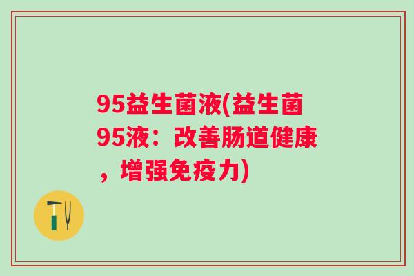 95益生菌液(益生菌95液:改善肠道健康,增强力) 95益生菌液(益生菌95液:改善肠道健康,增强力)