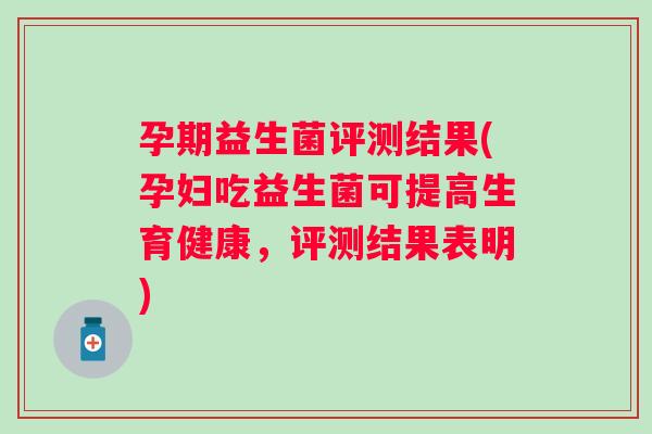 孕期益生菌评测结果(孕妇吃益生菌可提高生育健康,评测结果表明) 孕期益生菌评测结果(孕妇吃益生菌可提高生育健康,评测结果表明)