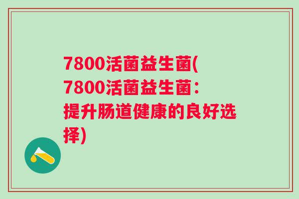 7800活菌益生菌(7800活菌益生菌：提升肠道健康的良好选择)