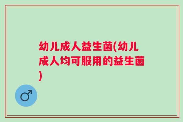 幼儿成人益生菌(幼儿成人均可服用的益生菌)