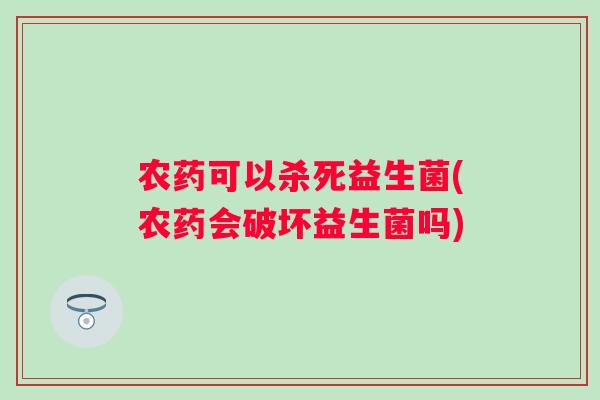 农药可以杀死益生菌(农药会破坏益生菌吗)