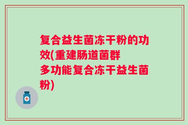 复合益生菌冻干粉的功效(重建肠道菌群  多功能复合冻干益生菌粉)