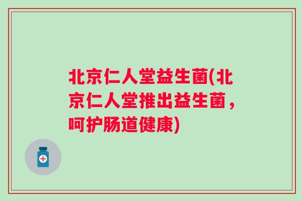 北京仁人堂益生菌(北京仁人堂推出益生菌，呵护肠道健康)