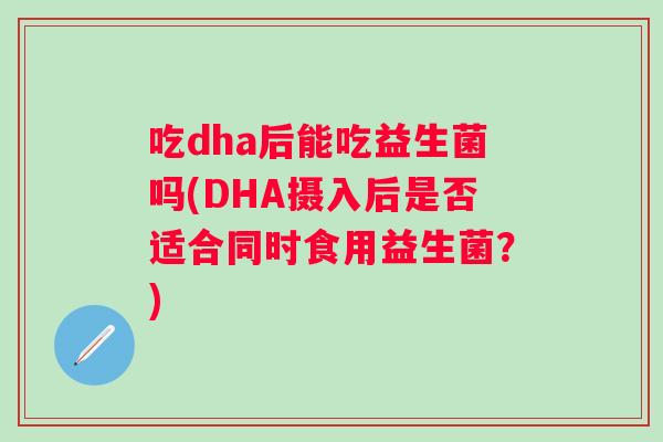 吃dha后能吃益生菌吗(DHA摄入后是否适合同时食用益生菌？)
