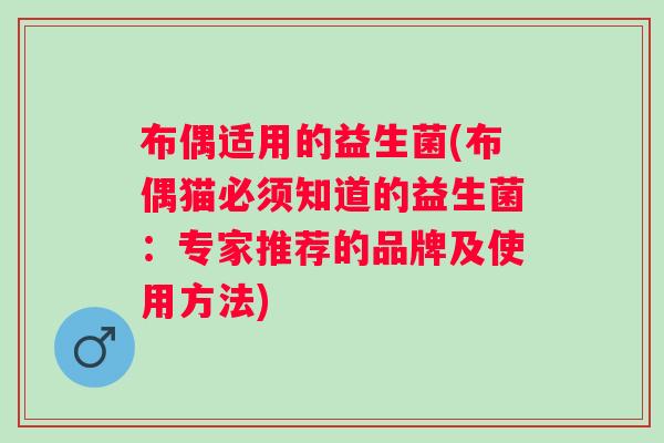 布偶适用的益生菌(布偶猫必须知道的益生菌：专家推荐的品牌及使用方法)