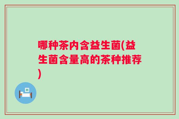 哪种茶内含益生菌(益生菌含量高的茶种推荐)