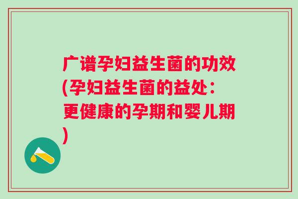 广谱孕妇益生菌的功效(孕妇益生菌的益处：更健康的孕期和婴儿期)