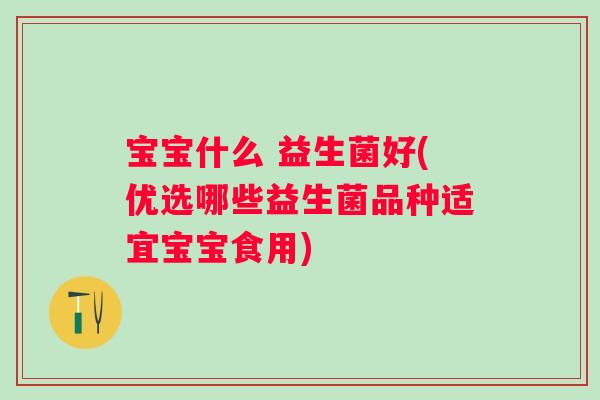 宝宝什么 益生菌好(优选哪些益生菌品种适宜宝宝食用)