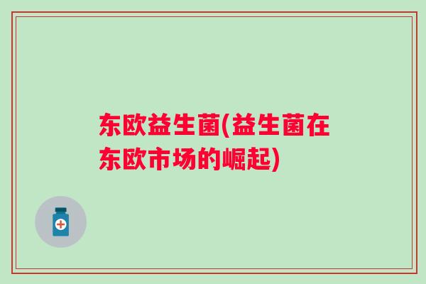 东欧益生菌(益生菌在东欧市场的崛起)