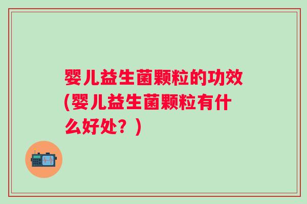 婴儿益生菌颗粒的功效(婴儿益生菌颗粒有什么好处？)