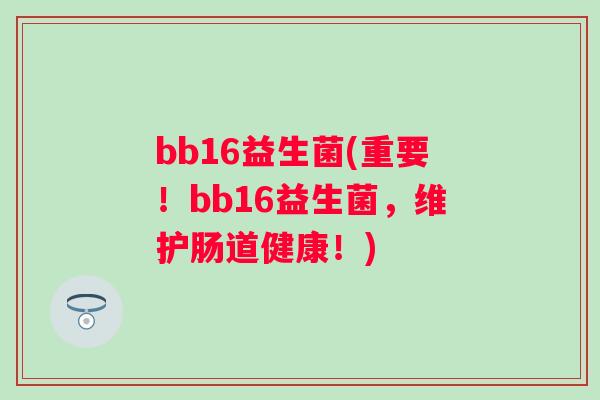bb16益生菌(重要！bb16益生菌，维护肠道健康！)