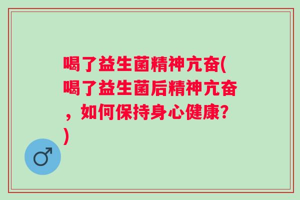 喝了益生菌精神亢奋(喝了益生菌后精神亢奋，如何保持身心健康？)