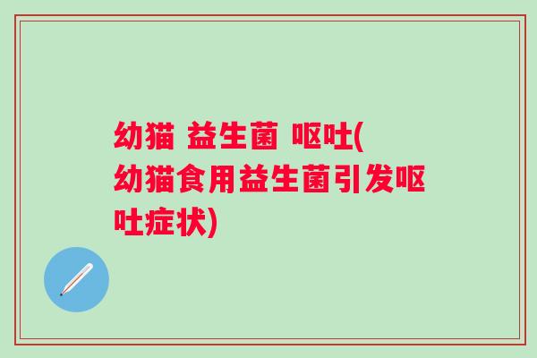 幼猫 益生菌 呕吐(幼猫食用益生菌引发呕吐症状)