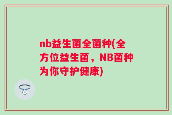 nb益生菌全菌种(全方位益生菌，NB菌种为你守护健康)