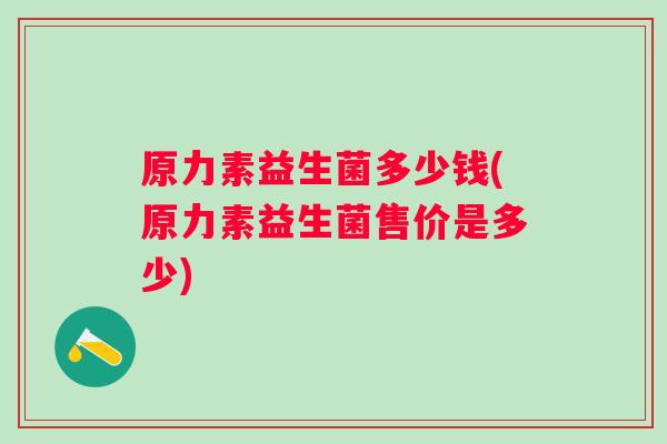 原力素益生菌多少钱(原力素益生菌售价是多少)