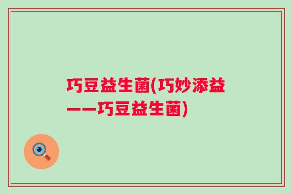 巧豆益生菌(巧妙添益——巧豆益生菌) 巧豆益生菌(巧妙添益——巧豆益生菌)