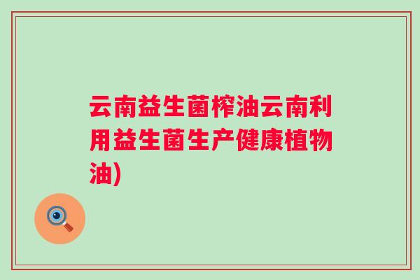 云南益生菌榨油云南利用益生菌生产健康植物油) 云南益生菌榨油云南利用益生菌生产健康植物油)