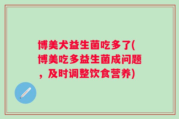 博美犬益生菌吃多了(博美吃多益生菌成问题，及时调整饮食营养)