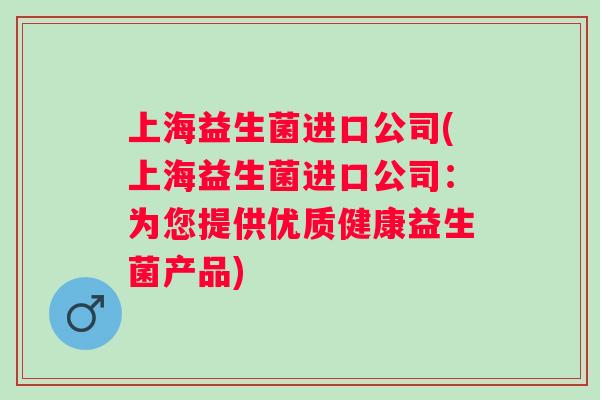 上海益生菌进口公司(上海益生菌进口公司:为您提供优质健康益生菌产品) 上海益生菌进口公司(上海益生菌进口公司:为您提供优质健康益生菌产品)