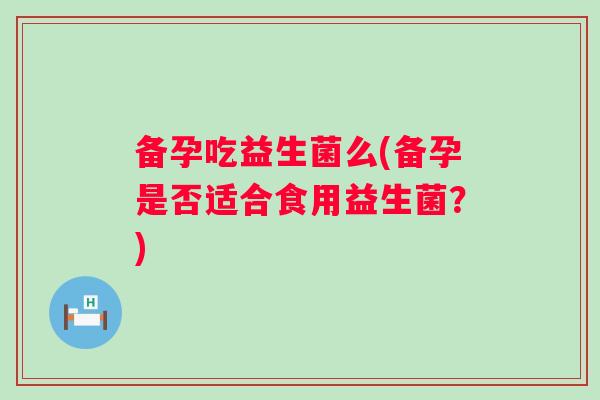 备孕吃益生菌么(备孕是否适合食用益生菌?) 备孕吃益生菌么(备孕是否适合食用益生菌?)