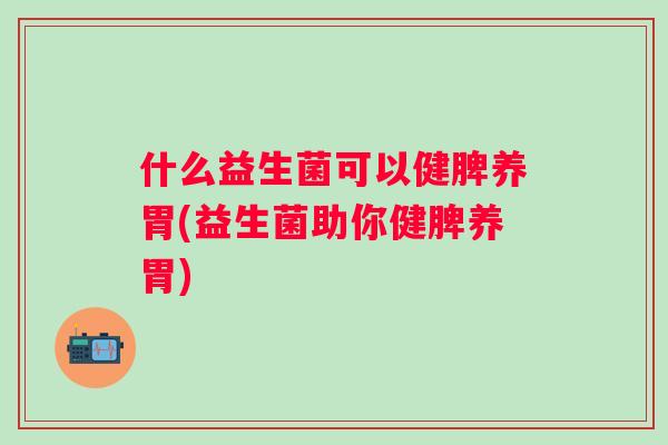 什么益生菌可以健脾养胃(益生菌助你健脾养胃)