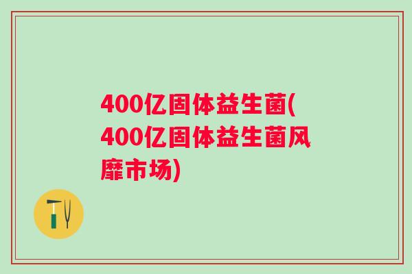 400亿固体益生菌(400亿固体益生菌风靡市场)