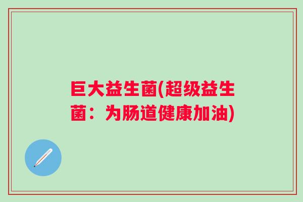 巨大益生菌(超级益生菌:为肠道健康加油) 巨大益生菌(超级益生菌:为肠道健康加油)
