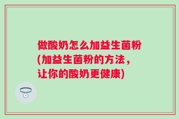 做酸奶怎么加益生菌粉(加益生菌粉的方法，让你的酸奶更健康)