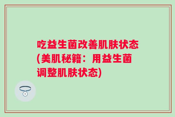 吃益生菌改善状态(美肌秘籍:用益生菌调整状态) 吃益生菌改善状态(美肌秘籍:用益生菌调整状态)