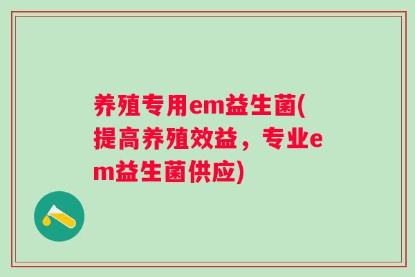 养殖专用em益生菌(提高养殖效益，专业em益生菌供应)