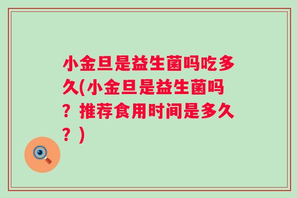 小金旦是益生菌吗吃多久(小金旦是益生菌吗？推荐食用时间是多久？)