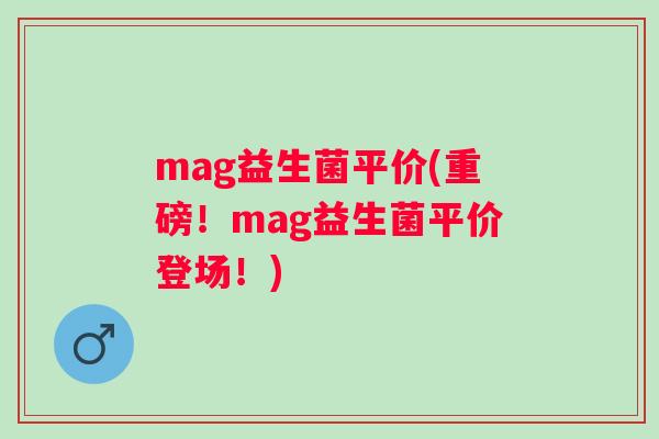 mag益生菌平价(重磅!mag益生菌平价登场!) mag益生菌平价(重磅!mag益生菌平价登场!)