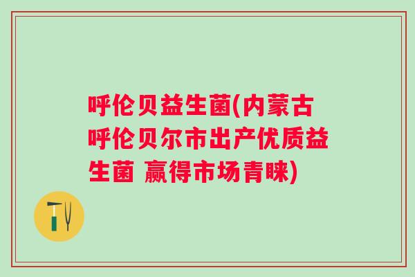 呼伦贝益生菌(内蒙古呼伦贝尔市出产优质益生菌 赢得市场青睐) 呼伦贝益生菌(内蒙古呼伦贝尔市出产优质益生菌 赢得市场青睐)