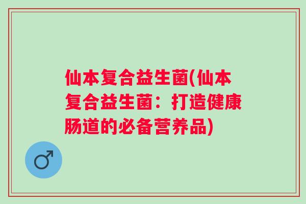 仙本复合益生菌(仙本复合益生菌:打造健康肠道的必备营养品) 仙本复合益生菌(仙本复合益生菌:打造健康肠道的必备营养品)