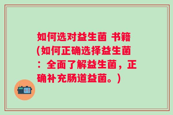 如何选对益生菌 书籍(如何正确选择益生菌：全面了解益生菌，正确补充肠道益菌。)