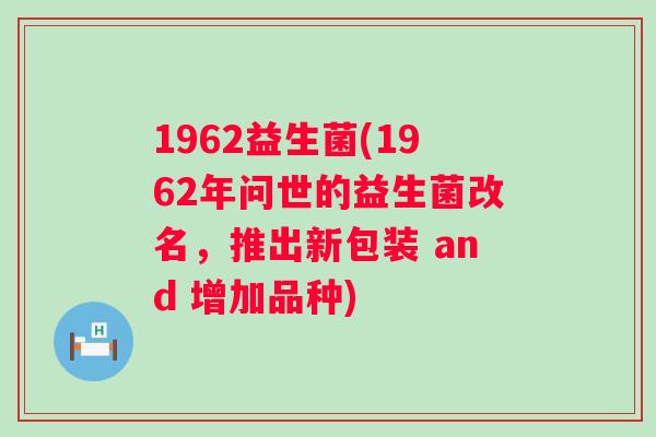 1962益生菌(1962年问世的益生菌改名,推出新包装 and 增加品种) 1962益生菌(1962年问世的益生菌改名,推出新包装 and 增加品种)