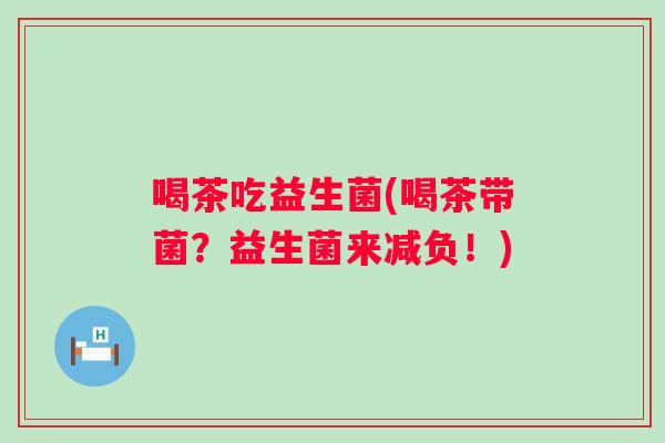 喝茶吃益生菌(喝茶带菌?益生菌来减负!) 喝茶吃益生菌(喝茶带菌?益生菌来减负!)