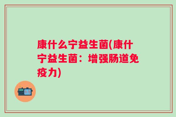 康什么宁益生菌(康什宁益生菌:增强肠道力) 康什么宁益生菌(康什宁益生菌:增强肠道力)