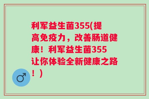 利军益生菌355(提高免疫力，改善肠道健康！利军益生菌355让你体验全新健康之路！)